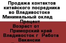 Продажа контактов китайского посредника во Владивостоке. › Минимальный оклад ­ 40 000 › Процент ­ 100 › Возраст от ­ 18 - Приморский край, Владивосток г. Работа » Вакансии   . Приморский край,Владивосток г.